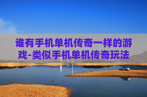 谁有手机单机传奇一样的游戏-类似手机单机传奇玩法的游戏推荐