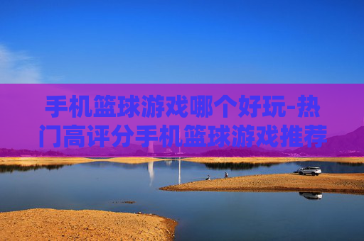 手机篮球游戏哪个好玩-热门高评分手机篮球游戏推荐