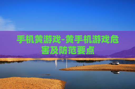 手机黄游戏-黄手机游戏危害及防范要点