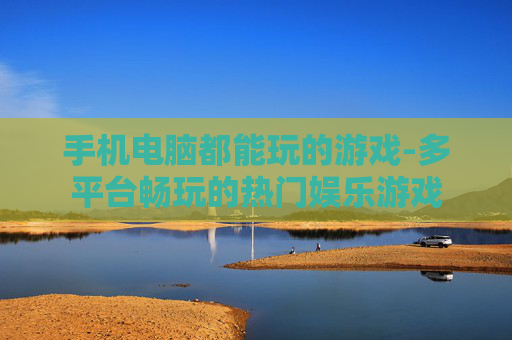 手机电脑都能玩的游戏-多平台畅玩的热门娱乐游戏
