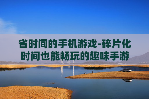 省时间的手机游戏-碎片化时间也能畅玩的趣味手游