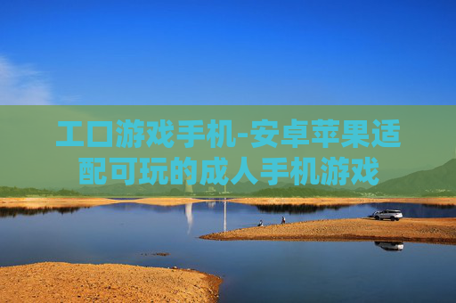 工口游戏手机-安卓苹果适配可玩的成人手机游戏