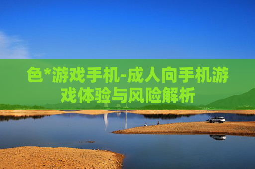 色*游戏手机-成人向手机游戏体验与风险解析