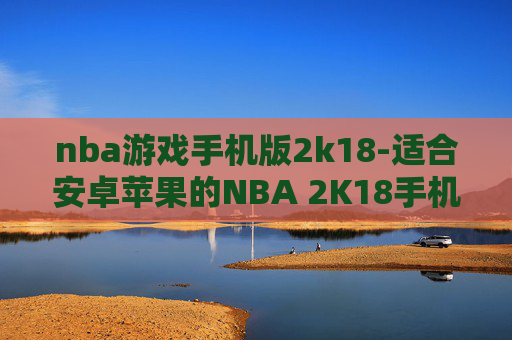 nba游戏手机版2k18-适合安卓苹果的NBA 2K18手机游戏版本