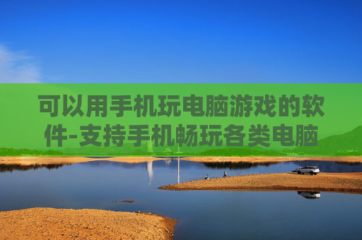 可以用手机玩电脑游戏的软件-支持手机畅玩各类电脑游戏的应用工具