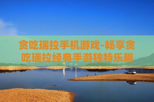 贪吃瑞拉手机游戏-畅享贪吃瑞拉经典手游独特乐趣