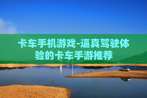 卡车手机游戏-逼真驾驶体验的卡车手游推荐