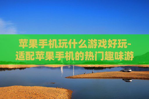 苹果手机玩什么游戏好玩-适配苹果手机的热门趣味游戏推荐