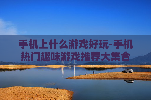 手机上什么游戏好玩-手机热门趣味游戏推荐大集合