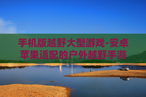 手机版越野大型游戏-安卓苹果适配的户外越野手游