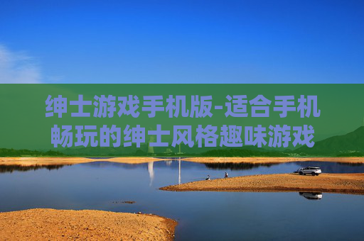 绅士游戏手机版-适合手机畅玩的绅士风格趣味游戏