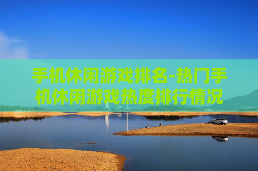手机休闲游戏排名-热门手机休闲游戏热度排行情况