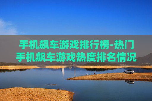 手机飙车游戏排行榜-热门手机飙车游戏热度排名情况