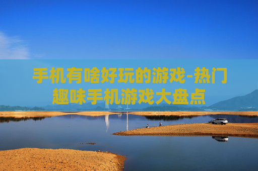 手机有啥好玩的游戏-热门趣味手机游戏大盘点