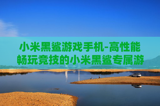 小米黑鲨游戏手机-高性能畅玩竞技的小米黑鲨专属游戏机