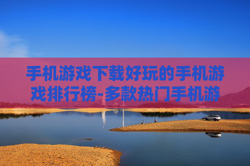手机游戏下载好玩的手机游戏排行榜-多款热门手机游戏下载热度排名情况