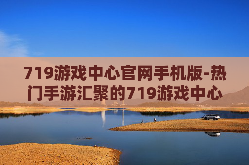 719游戏中心官网手机版-热门手游汇聚的719游戏中心移动端平台