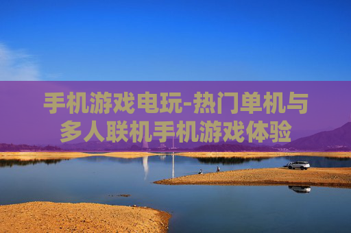 手机游戏电玩-热门单机与多人联机手机游戏体验