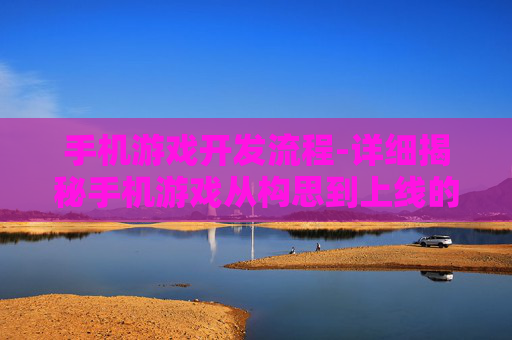 手机游戏开发流程-详细揭秘手机游戏从构思到上线的全流程