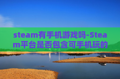 steam有手机游戏吗-Steam平台是否包含可手机玩的游戏