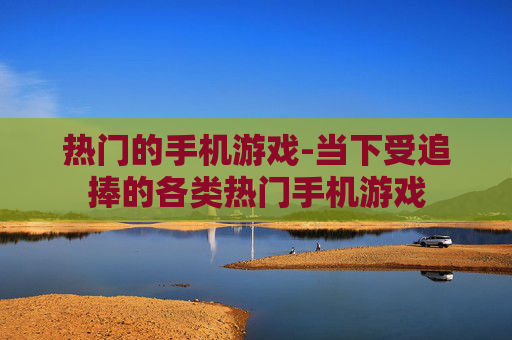 热门的手机游戏-当下受追捧的各类热门手机游戏
