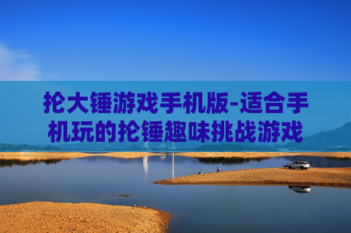抡大锤游戏手机版-适合手机玩的抡锤趣味挑战游戏