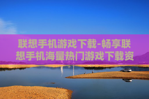 联想手机游戏下载-畅享联想手机海量热门游戏下载资源