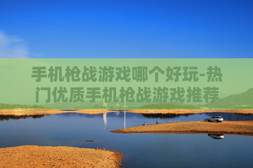 手机枪战游戏哪个好玩-热门优质手机枪战游戏推荐