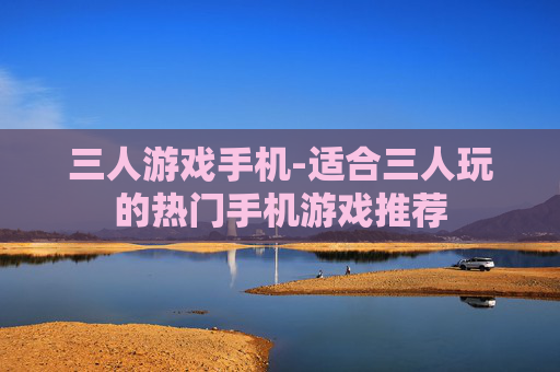 三人游戏手机-适合三人玩的热门手机游戏推荐