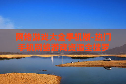 网络游戏大全手机版-热门手机网络游戏资源全搜罗