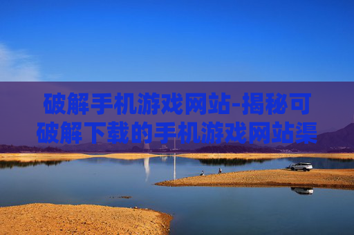 破解手机游戏网站-揭秘可破解下载的手机游戏网站渠道