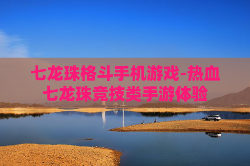 七龙珠格斗手机游戏-热血七龙珠竞技类手游体验