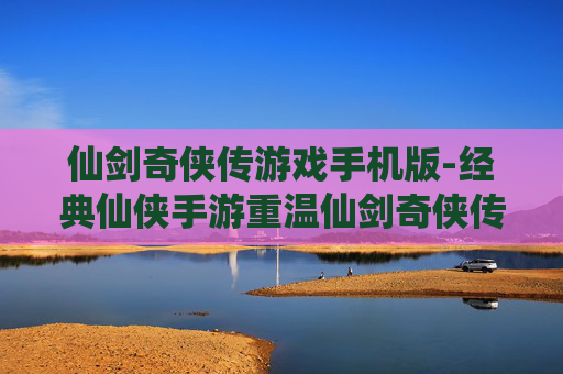 仙剑奇侠传游戏手机版-经典仙侠手游重温仙剑奇侠传传奇体验