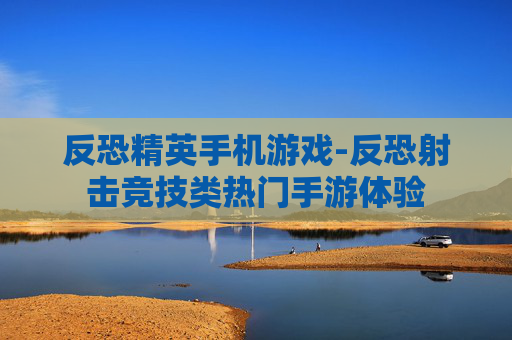 反恐精英手机游戏-反恐射击竞技类热门手游体验