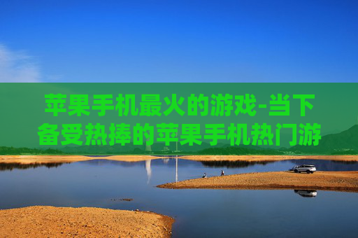 苹果手机最火的游戏-当下备受热捧的苹果手机热门游戏