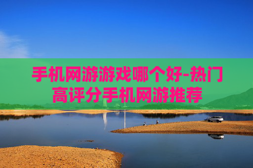 手机网游游戏哪个好-热门高评分手机网游推荐