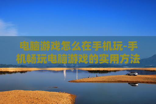电脑游戏怎么在手机玩-手机畅玩电脑游戏的实用方法技巧