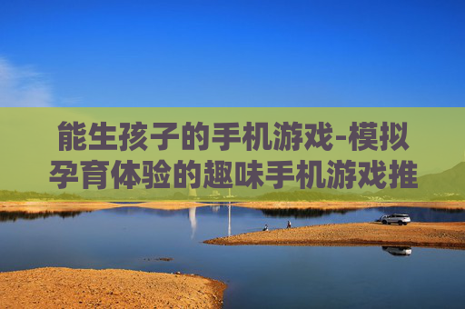 能生孩子的手机游戏-模拟孕育体验的趣味手机游戏推荐