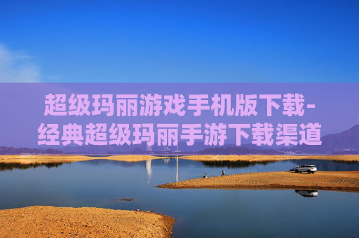 超级玛丽游戏手机版下载-经典超级玛丽手游下载渠道大揭秘