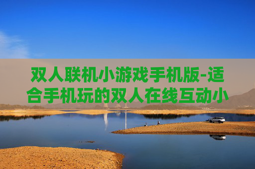 双人联机小游戏手机版-适合手机玩的双人在线互动小游戏