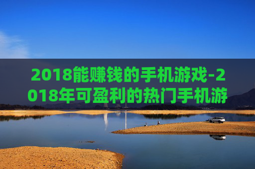 2018能赚钱的手机游戏-2018年可盈利的热门手机游戏推荐