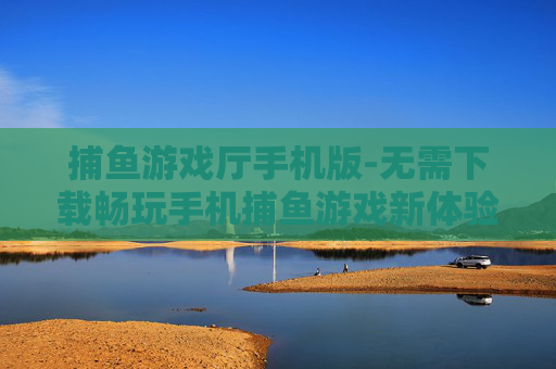 捕鱼游戏厅手机版-无需下载畅玩手机捕鱼游戏新体验