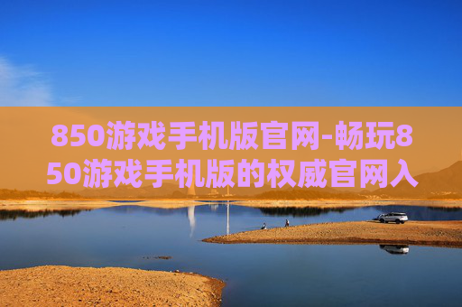 850游戏手机版官网-畅玩850游戏手机版的权威官网入口