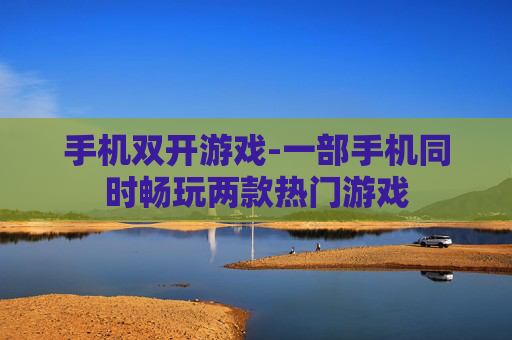 手机双开游戏-一部手机同时畅玩两款热门游戏