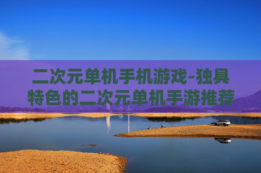二次元单机手机游戏-独具特色的二次元单机手游推荐
