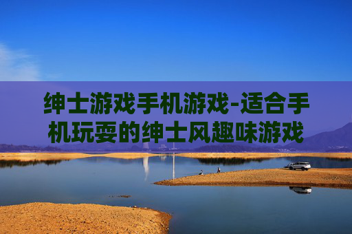 绅士游戏手机游戏-适合手机玩耍的绅士风趣味游戏