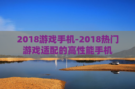 2018游戏手机-2018热门游戏适配的高性能手机