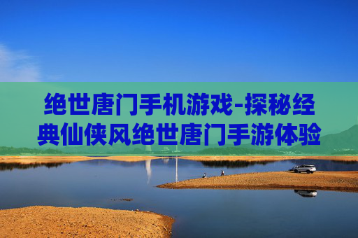 绝世唐门手机游戏-探秘经典仙侠风绝世唐门手游体验