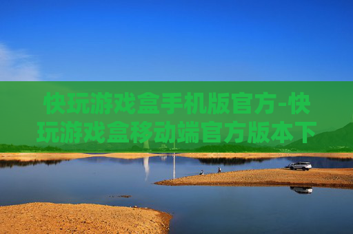 快玩游戏盒手机版官方-快玩游戏盒移动端官方版本下载渠道