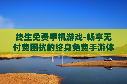 终生免费手机游戏-畅享无付费困扰的终身免费手游体验
